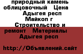 природный камень облицовочный › Цена ­ 350 - Адыгея респ., Майкоп г. Строительство и ремонт » Материалы   . Адыгея респ.